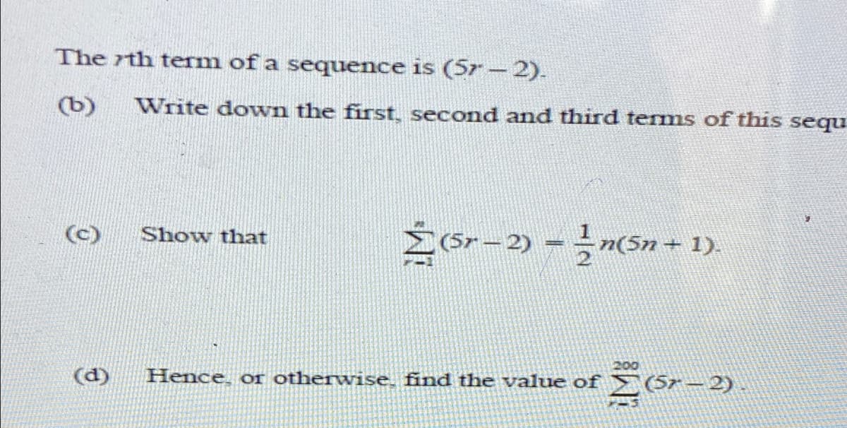 The rth term of a sequence is (5r -2).
(b)
Write down the first, second and third terms of this sequ
EGr–2) –n(5n+ 1).
Show that
(d)
200
Hence, or otherwise. find the value of
(5r – 2)
