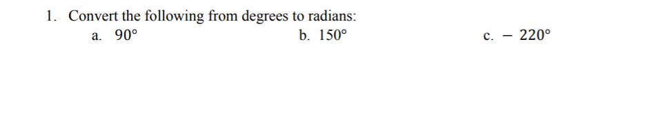 1. Convert the following from degrees to radians:
a. 90°
b. 150°
c. – 220°
