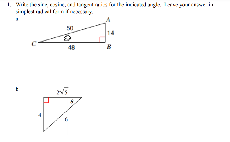 1. Write the sine, cosine, and tangent ratios for the indicated angle. Leave your answer in
simplest radical form if necessary.
а.
A
50
14
48
B
b.
2V5
4
