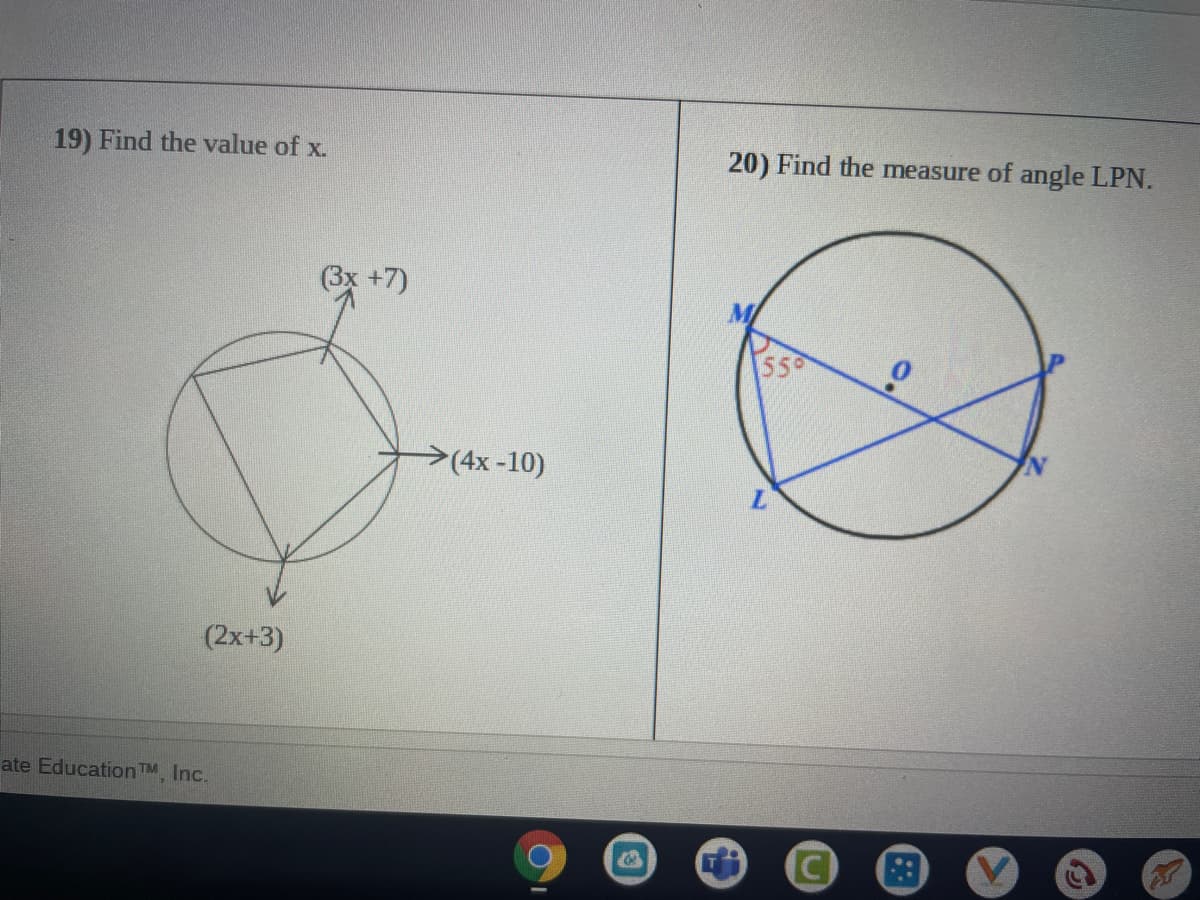 19) Find the value of x.
20) Find the measure of angle LPN.
(3x +7)
>(4x-10)
(2x+3)
ate Education TM, Inc.
