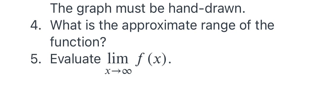 The graph must be hand-drawn.
4. What is the approximate range of the
function?
5. Evaluate lim f (x).
