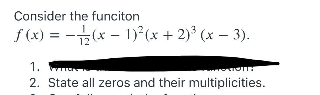 Consider the funciton
f (x) = -(x – 1)²(x + 2)³ (x – 3).
1.
2. State all zeros and their multiplicities.
