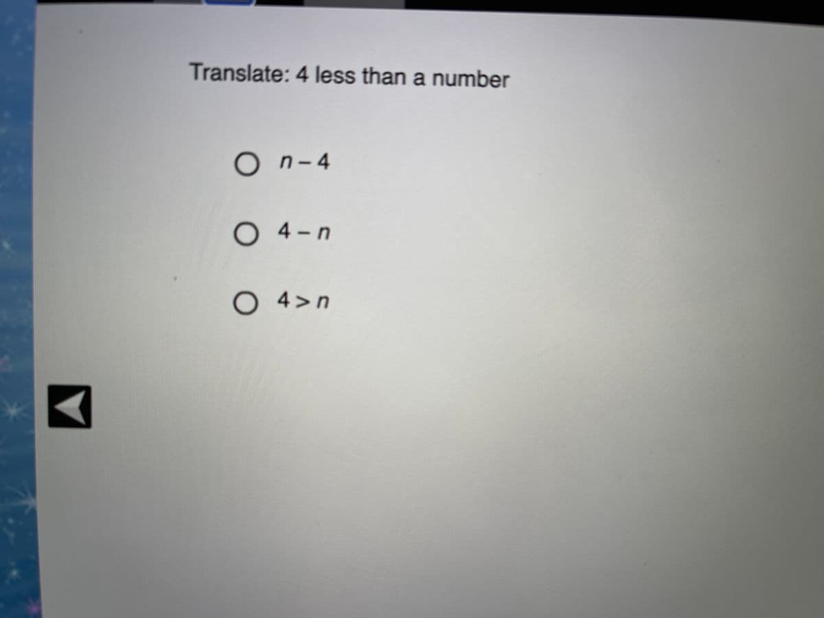 Translate: 4 less than a number
O n-4
O 4-n
O 4>n
