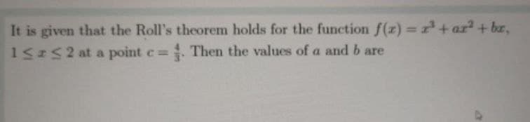 It is given that the Roll's theorem holds for the function f(z) = + ar + bar,
15 52 at a point c . Then the values of a and b are
%3D
