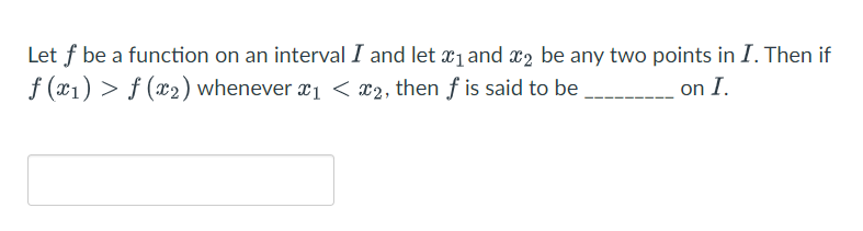 Let f be a function on an interval I and let ₁ and 2 be any two points in I. Then if
f (x₁) > f (x₂) whenever ₁ < x2, then f is said to be
on I.