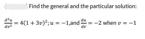 Find the general and the particular solution:
d²u
du
= 4(1 + 3v)²; u = -1,and = -2 when v = -1
dv²
dv