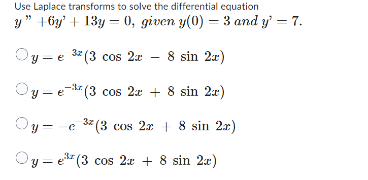 Use Laplace transforms to solve the differential equation
,,
Y
+6y' + 13y = 0, given y(0) = 3 and y' = 7.
y = e-³x (3 cos 2x 8 sin 2x)
-
y=e=³ª (3 cos 2x + 8 sin 2x)
е
=
-3x (3 cos 2x + 8 sin 2x)
Y
-e
y= = e
³x (3 cos 2x + 8 sin 2x)