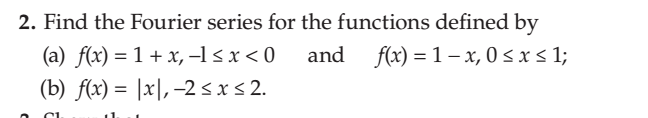 2. Find the Fourier series for the functions defined by
(a) f(x) = 1 + x, –l < x < 0
(b) f(x) = |x|, –2 s x s 2.
and f(x) = 1 – x, 0 < x s 1;
11
