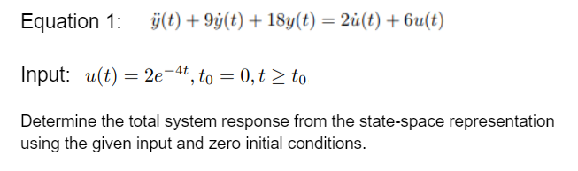 Equation 1: ÿ(t) +9y(t) + 18y(t) = 2u(t) + 6u(t)
Input: u(t) = 2e-4t, to = 0, t≥ to
Determine the total system response from the state-space representation
using the given input and zero initial conditions.