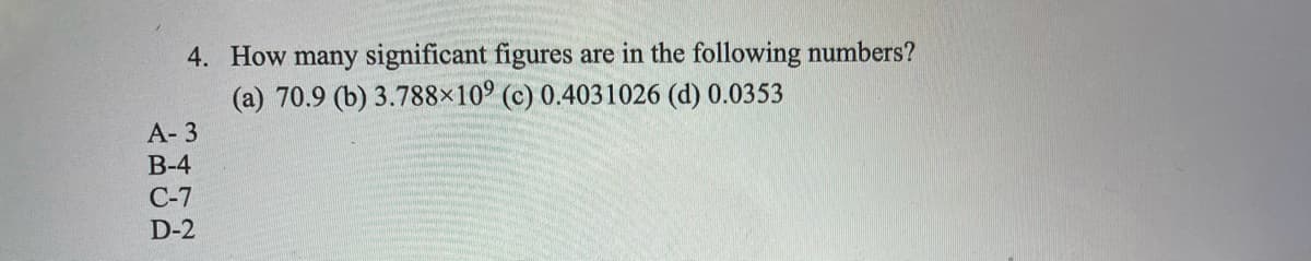 4. How many significant figures are in the following numbers?
(a) 70.9 (b) 3.788×10° (c) 0.4031026 (d) 0.0353
А-3
В-4
C-7
D-2
