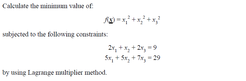 Calculate the minimum value of:
Ax) = x,² +x,
2
+ X3
subjected to the following constraints:
2.x, +x, + 2x, = 9
5x, + 5x, + 7x, = 29
by using Lagrange multiplier method.
