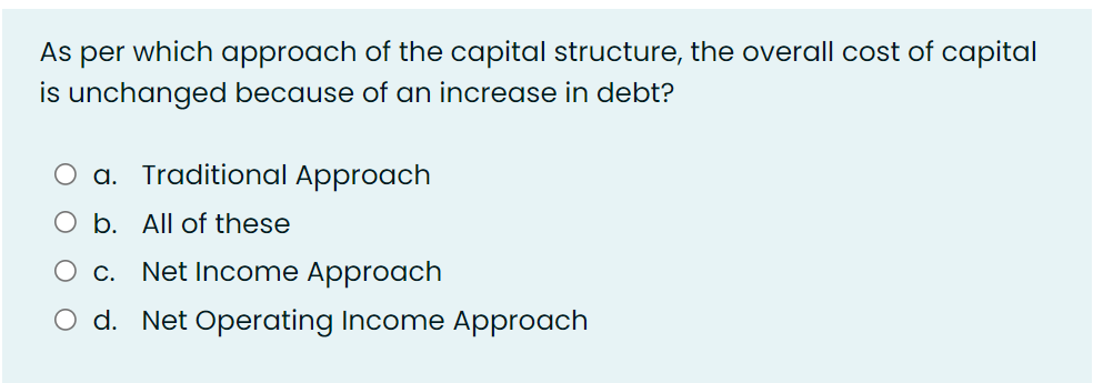 As
per
which approach of the capital structure, the overall cost of capital
is unchanged because of an increase in debt?
O a. Traditional Approach
O b. All of these
c. Net Income Approach
d. Net Operating Income Approach
