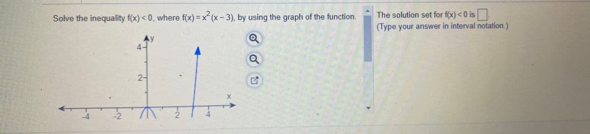 The solution set for f(x) <0 is
Solve the inequality f(x) <0, where f(x) = x (x- 3), by using the graph of the function.
(Type your answer in interval notation.)
Ay
4.
2-
-4
-2
4.
2.
