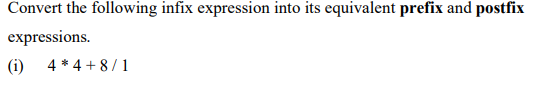 Convert the following infix expression into its equivalent prefix and postfix
expressions.
(i) 4 * 4 + 8 / 1
