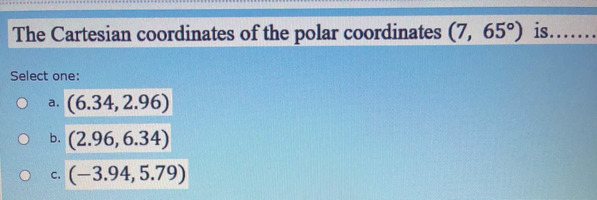 The Cartesian coordinates of the polar coordinates (7, 65°) is.......
Select one:
a. (6.34, 2.96)
b. (2.96, 6.34)
c. (-3.94, 5.79)
