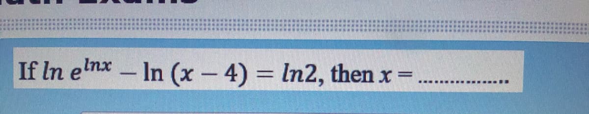 If In elnx
– In (x - 4) = In2, then x
..... .... ...--..
