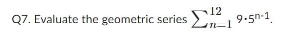 12
Q7. Evaluate the geometric series 119.5n-1