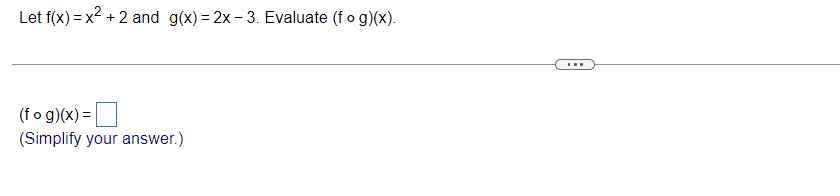 Let f(x) = x2 + 2 and g(x) = 2x - 3. Evaluate (fo g)(x).
(fo g)(x) =|
(Simplify your answer.)
