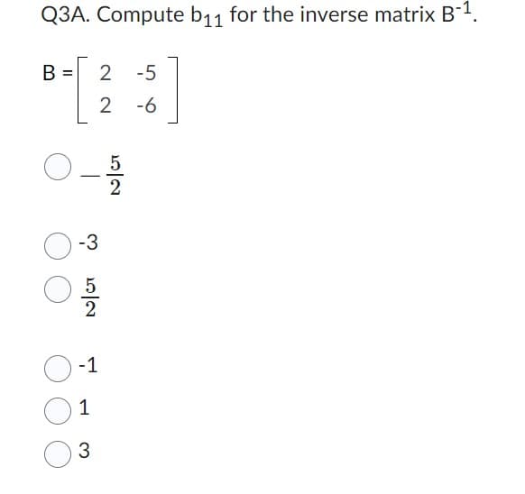 Q3A. Compute b₁1 for the inverse matrix B-¹.
B
O.
2 -5
2 -6
- 12/202
-3
12/Cris
-1
1
3
52