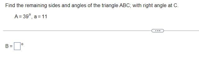Find the remaining sides and angles of the triangle ABC; with right angle at C.
A = 39°, a = 11
B =
%3D
