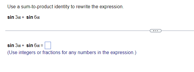 Use a sum-to-product identity to rewrite the expression.
sin 3a + sin 6a
sin 3a + sin 6a= |
(Use integers or fractions for any numbers in the expression.)
