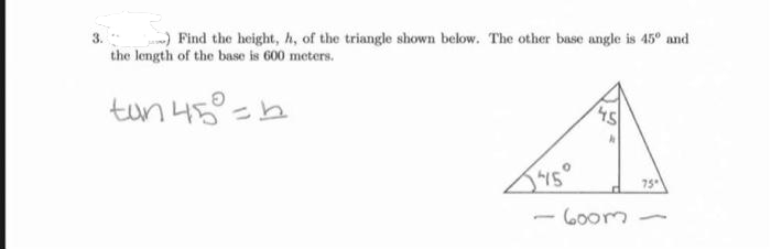 -) Find the height, h, of the triangle shown below. The other base angle is 45° and
the length of the base is 600 meters.
tun 45=b
75
60om
