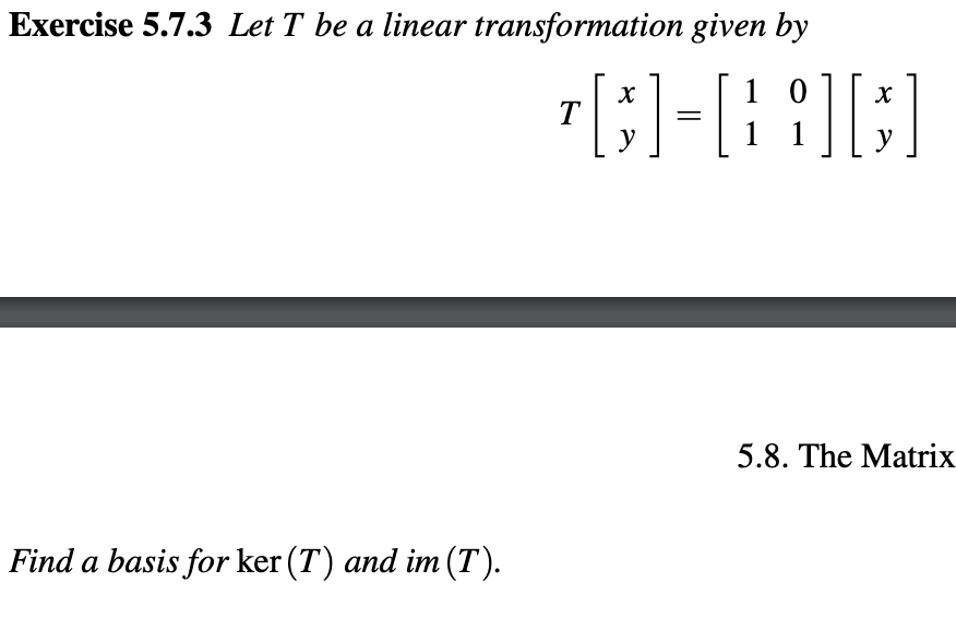 Exercise 5.7.3 Let T be a linear transformation given by
Find a basis for ker (T) and im (T).
T
10
C-894
1 1
X
y
X
у
5.8. The Matrix