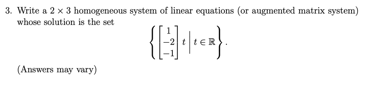 3. Write a 2 × 3 homogeneous system of linear equations (or augmented matrix system)
whose solution is the set
(Answers may vary)
tER