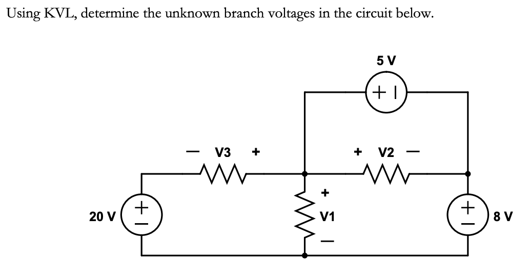 Using KVL, determine the unknown branch voltages in the circuit below.
20 V
+
V3 +
www
+
V1
+
5 V
+1
V2
ww
+
8 V