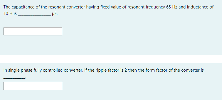 The capacitance of the resonant converter having fixed value of resonant frequency 65 Hz and inductance of
10 H is
pF.
In single phase fully controlled converter, if the ripple factor is 2 then the form factor of the converter is
