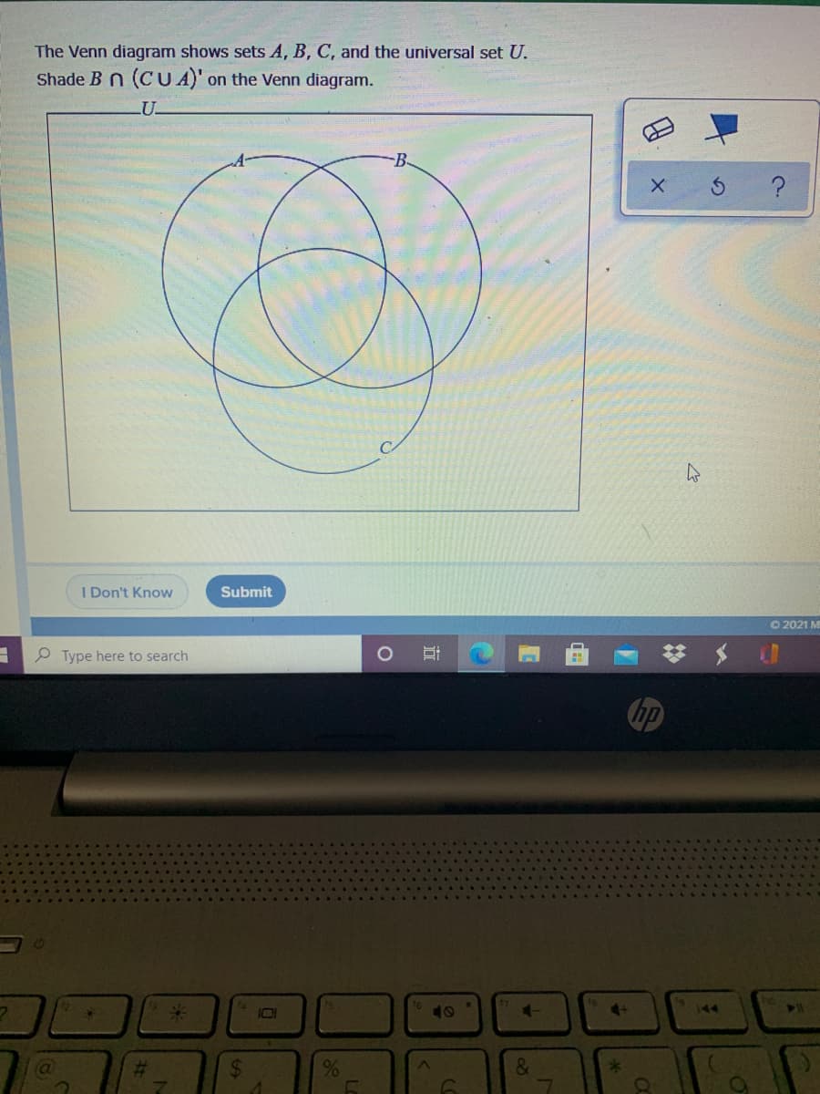 The Venn diagram shows sets A, B, C, and the universal set U.
Shade Bn (CU A)' on the Venn diagram.
LU-
-B-
I Don't Know
Submit
O 2021 M
Type here to search
hp
I01
10
41
144
(a
%23
24
&
