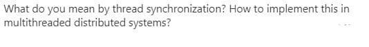 What do you mean by thread synchronization? How to implement this in
multithreaded distributed systems?
