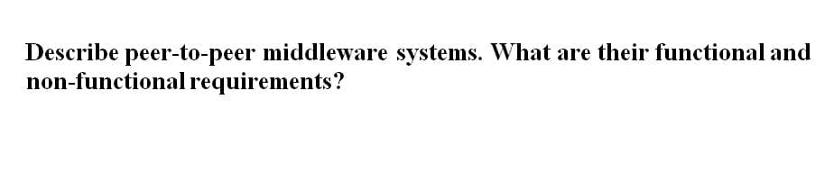 Describe peer-to-peer middleware systems. What are their functional and
non-functional requirements?
