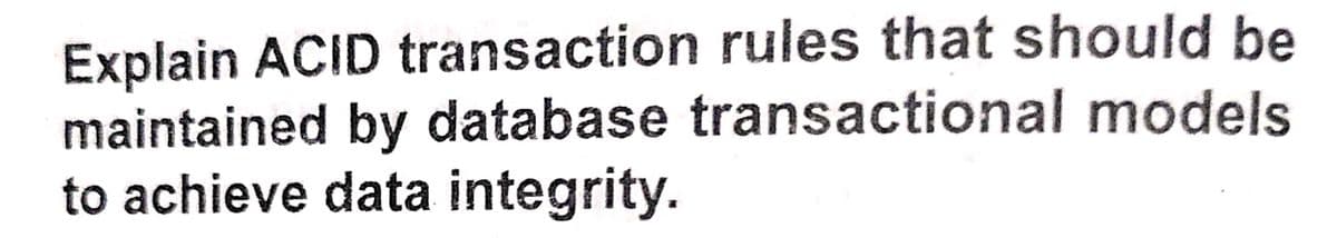 Explain ACID transaction rules that should be
maintained by database transactional models
to achieve data integrity.
