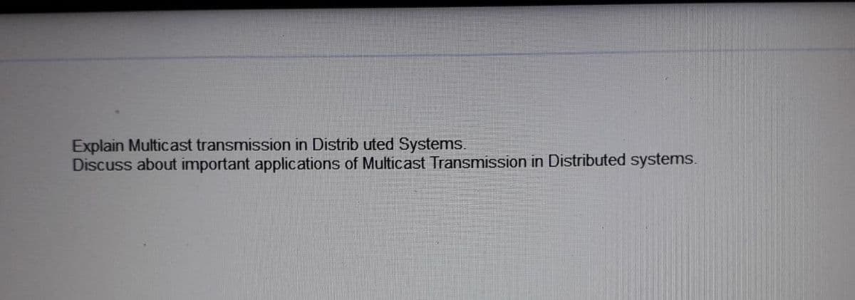 Explain Multicast transmission in Distrib uted Systems.
Discuss about important applications of Multicast Transmission in Distributed systems.
