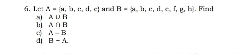 6. Let A = {a, b, c, d, e} and B = {a, b, c, d, e, f, g, h}. Find
a) AU B
b) ANB
с) А-В
d) В - А.
