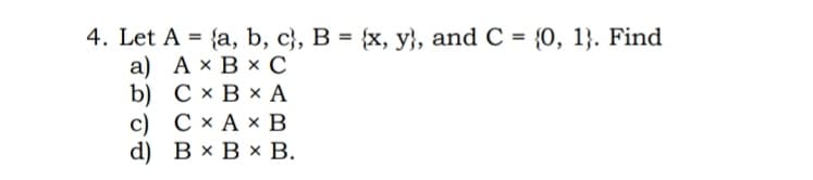 4. Let A %3D {a, b, c}, В %3D {x, у;, and C %3D {0, 1}. Find
а) Ах ВxС
b) СхВxА
с) СхАхв
d) ВxВxВ.
