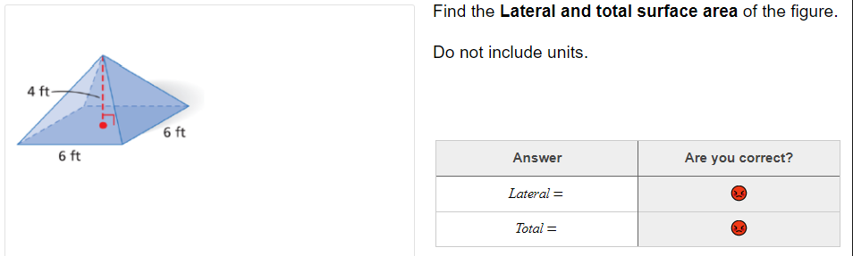 Find the Lateral and total surface area of the figure.
Do not include units.
4 ft-
6 ft
6 ft
Answer
Are you correct?
Lateral =
Total =
