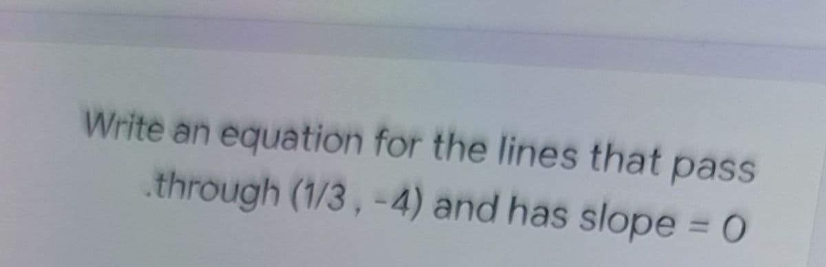 Write an equation for the lines that pass
through (1/3, -4) and has slope = 0
%3D
