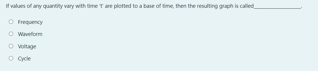 If values of any quantity vary with time 't' are plotted to a base of time, then the resulting graph is called
Frequency
O Waveform
O Voltage
O Cycle
