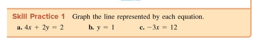 Skill Practice 1 Graph the line represented by each equation.
a. 4x + 2y = 2
b. у %3D 1
с. — Зх :
12
