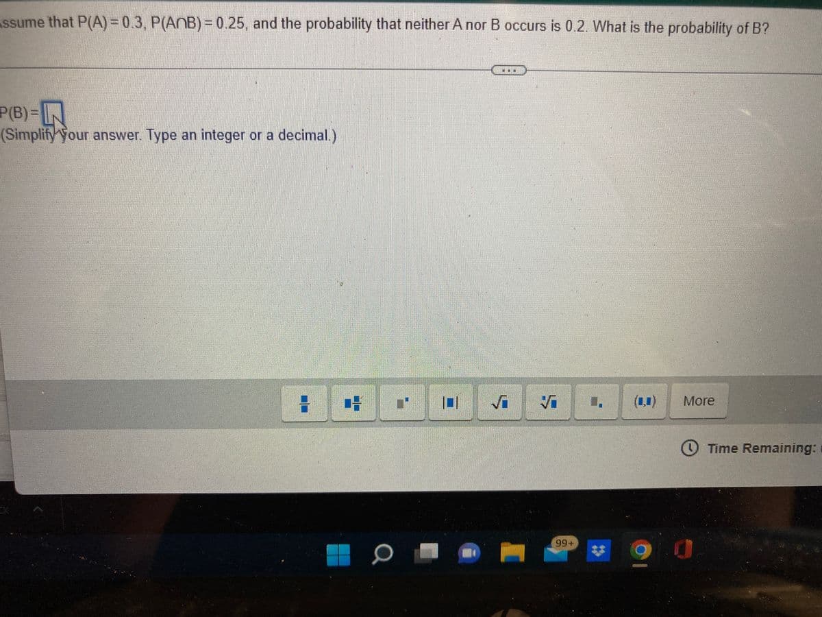 Assume that P(A) = 0.3, P(ANB) = 0.25, and the probability that neither A nor B occurs is 0.2. What is the probability of B?
***
P(B)%3DLN
(Simplify'Your answer. Type an integer or a decimal.)
(1,1)
More
O Time Remaining:
99+
