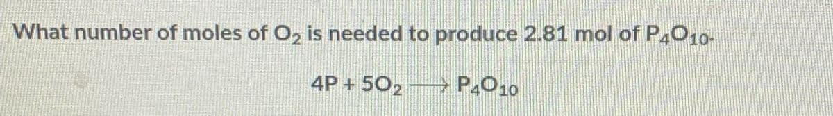 What number of moles of O2 is needed to produce 2.81 mol of P4010-
4P + 502 →→→→→→ P4010