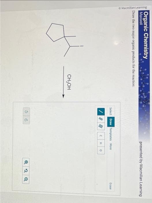 O Macmillan Learning
Organic Chemistry
Maxwell
Draw the two major organic products for the reaction:
CH3OH
Select Draw Templates More
/ || |||| C H 0
G
presented by Macmillan Learning
3
Q2 Q
Erase