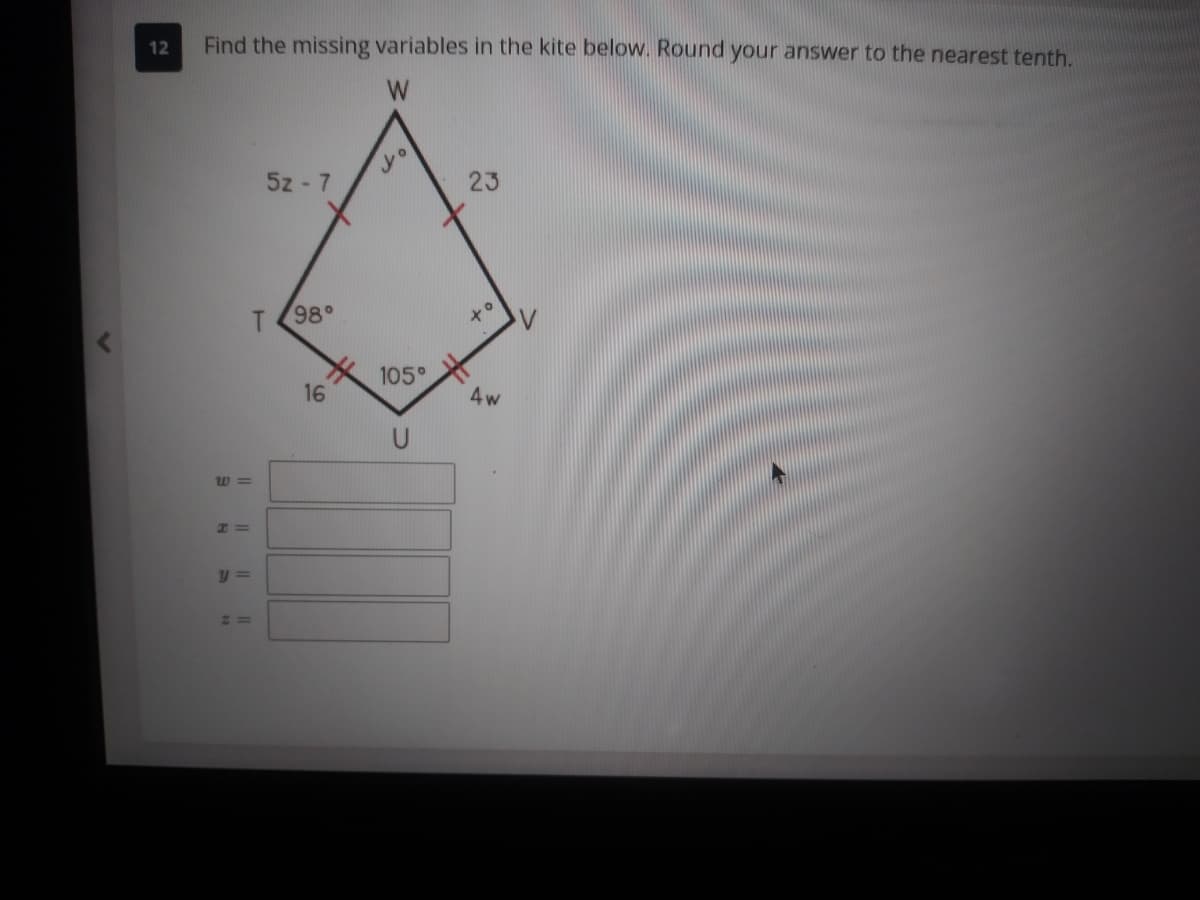 12
Find the missing variables in the kite below. Round your answer to the nearest tenth.
W
5z - 7
23
T (98°
105°
16
4w
W 3=
2=
Il
