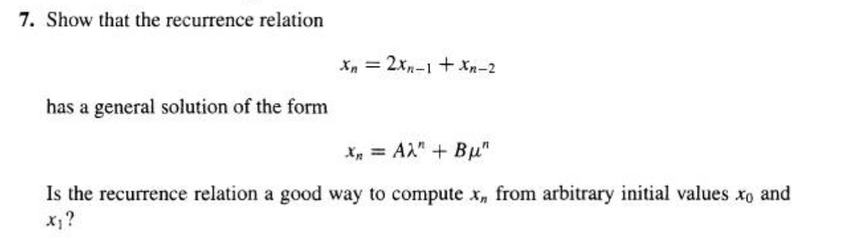 7. Show that the recurrence relation
has a general solution of the form
Xn = 2xn-1 + xn-2
Ăn = A2n + Bạn
Is the recurrence relation a good way to compute x, from arbitrary initial values xo and
x₁?