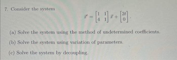 7. Consider the system
7
[21]
(a) Solve the system using the method of undetermined coefficients.
(b) Solve the system using variation of parameters.
(c) Solve the system by decoupling.