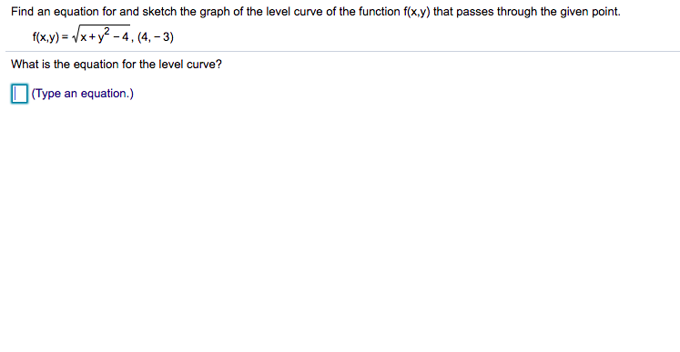 Find an equation for and sketch the graph of the level curve of the function f(x,y) that passes through the given point.
f(x,y)=√x+y²-4, (4, -3)
What is the equation for the level curve?
(Type an equation.)