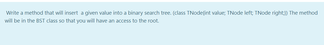 Write a method that will insert a given value into a binary search tree. (class TNode{int value; TNode left; TNode right;}) The method
will be in the BST class so that you will have an access to the root.
