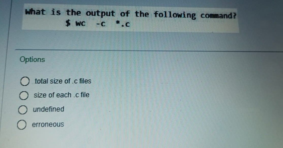 what is the output of the following command?
$ wc
-C
*.c
Options
total size of.c files
size of each .c file
undefined
erroneous
